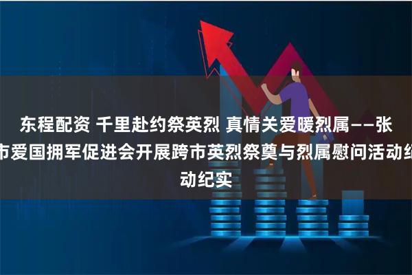 东程配资 千里赴约祭英烈 真情关爱暖烈属——张掖市爱国拥军促进会开展跨市英烈祭奠与烈属慰问活动纪实