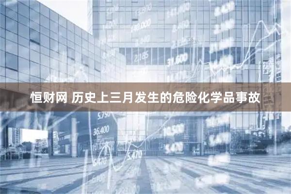 恒财网 历史上三月发生的危险化学品事故