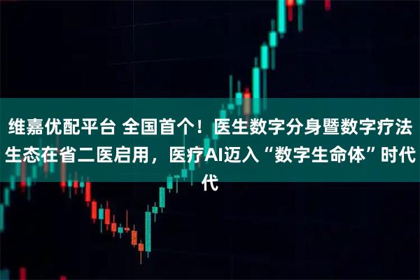 维嘉优配平台 全国首个！医生数字分身暨数字疗法生态在省二医启用，医疗AI迈入“数字生命体”时代