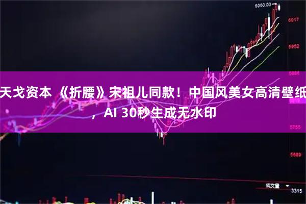 天戈资本 《折腰》宋祖儿同款！中国风美女高清壁纸，AI 30秒生成无水印