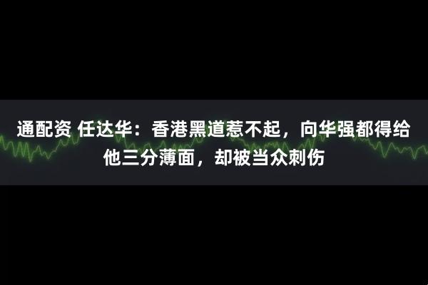 通配资 任达华：香港黑道惹不起，向华强都得给他三分薄面，却被当众刺伤