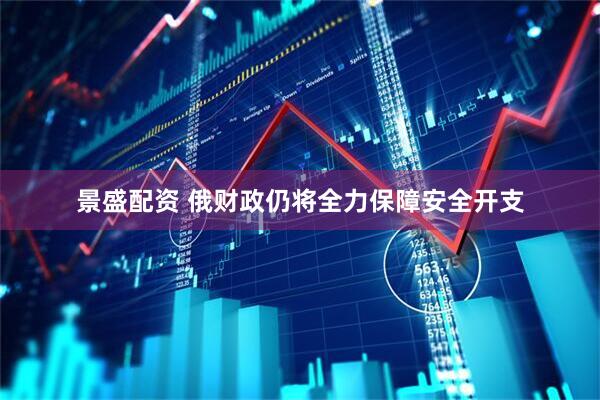 景盛配资 俄财政仍将全力保障安全开支