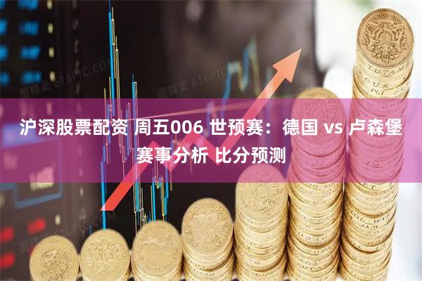 沪深股票配资 周五006 世预赛：德国 vs 卢森堡赛事分析 比分预测