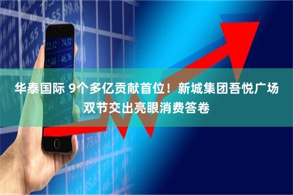 华泰国际 9个多亿贡献首位！新城集团吾悦广场双节交出亮眼消费答卷