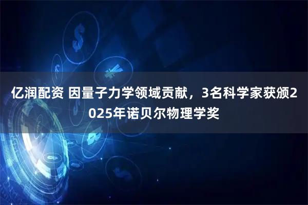 亿润配资 因量子力学领域贡献，3名科学家获颁2025年诺贝尔物理学奖