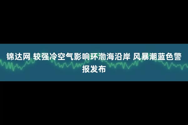 锦达网 较强冷空气影响环渤海沿岸 风暴潮蓝色警报发布