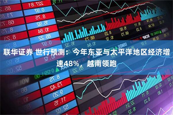 联华证券 世行预测：今年东亚与太平洋地区经济增速48%，越南领跑
