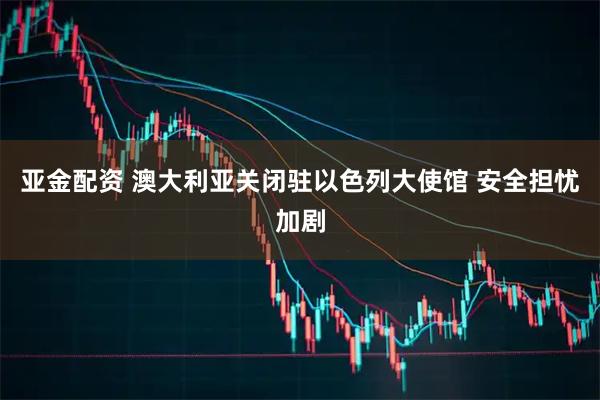 亚金配资 澳大利亚关闭驻以色列大使馆 安全担忧加剧