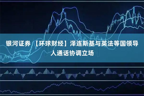 银河证券 【环球财经】泽连斯基与英法等国领导人通话协调立场