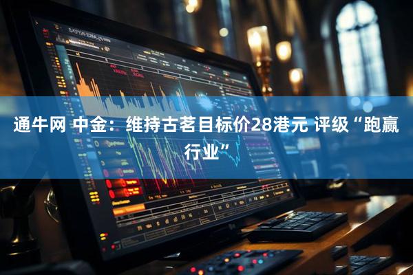 通牛网 中金：维持古茗目标价28港元 评级“跑赢行业”