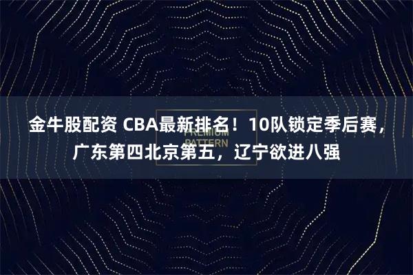 金牛股配资 CBA最新排名！10队锁定季后赛，广东第四北京第五，辽宁欲进八强