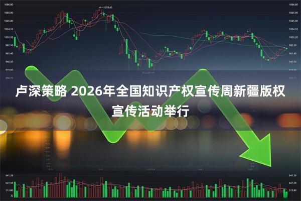 卢深策略 2026年全国知识产权宣传周新疆版权宣传活动举行