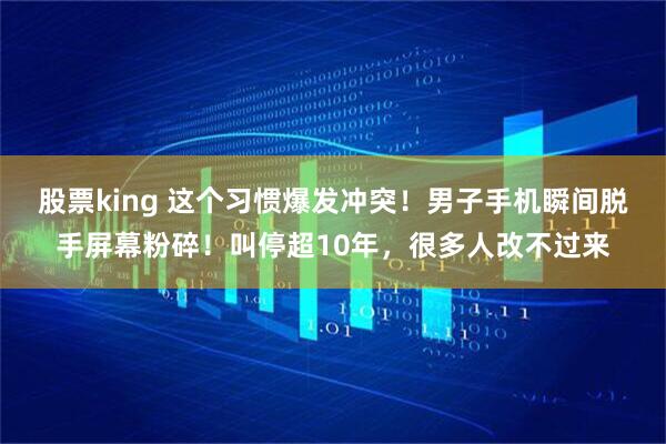 股票king 这个习惯爆发冲突！男子手机瞬间脱手屏幕粉碎！叫停超10年，很多人改不过来