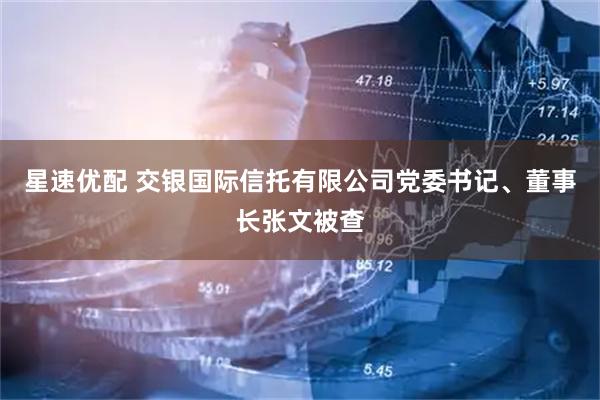 星速优配 交银国际信托有限公司党委书记、董事长张文被查