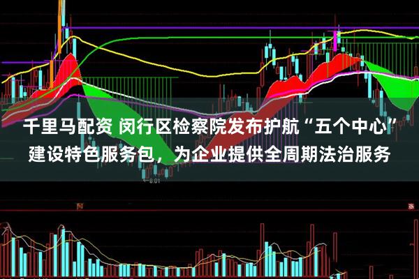 千里马配资 闵行区检察院发布护航“五个中心”建设特色服务包，为企业提供全周期法治服务