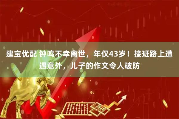 建宝优配 钟鸣不幸离世，年仅43岁！接班路上遭遇意外，儿子的作文令人破防