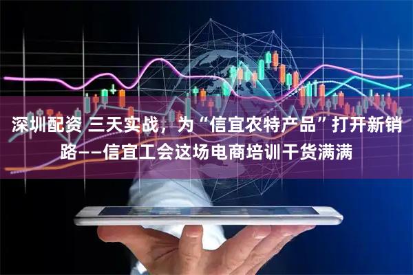 深圳配资 三天实战，为“信宜农特产品”打开新销路——信宜工会这场电商培训干货满满