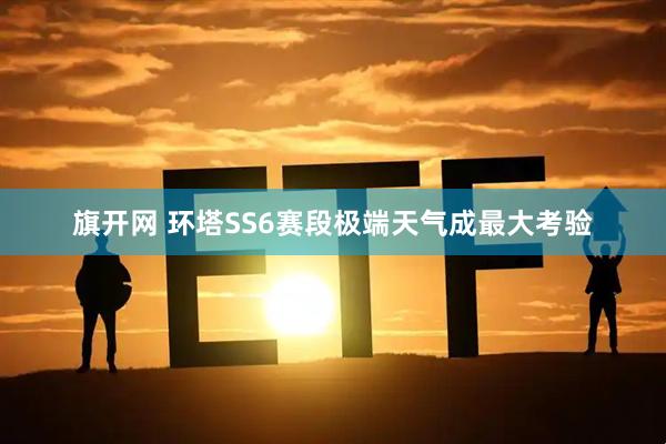 旗开网 环塔SS6赛段极端天气成最大考验