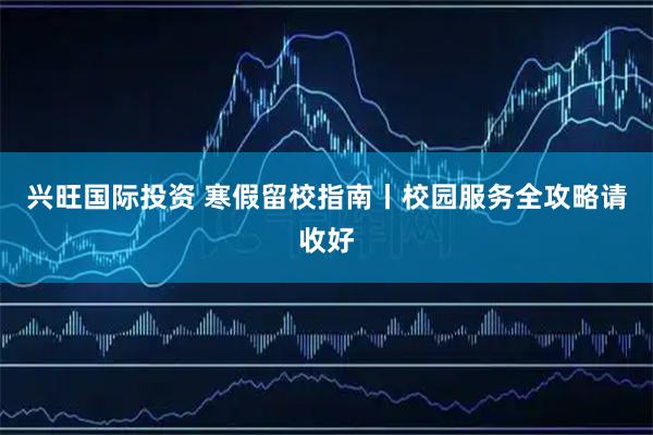兴旺国际投资 寒假留校指南丨校园服务全攻略请收好