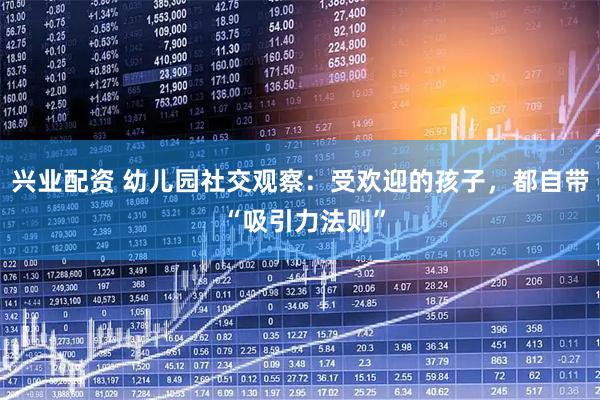 兴业配资 幼儿园社交观察:受欢迎的孩子,都自带 “吸引力法则”
