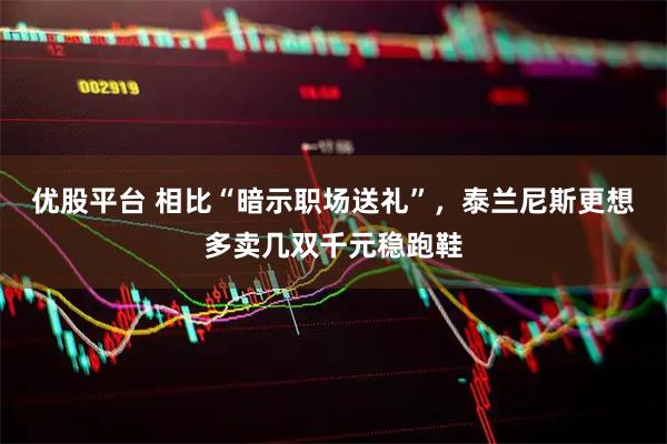 优股平台 相比“暗示职场送礼”，泰兰尼斯更想多卖几双千元稳跑鞋