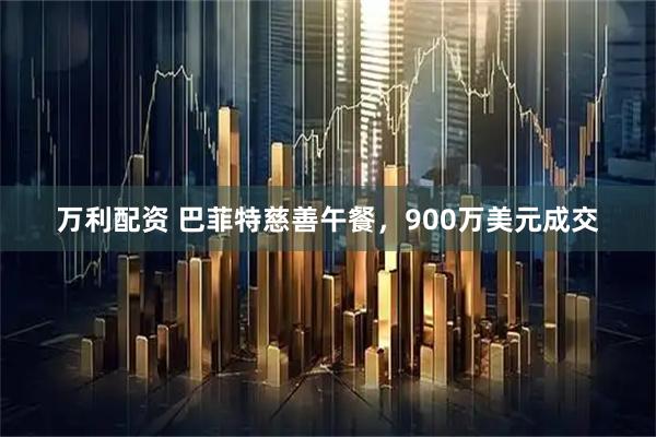 万利配资 巴菲特慈善午餐，900万美元成交