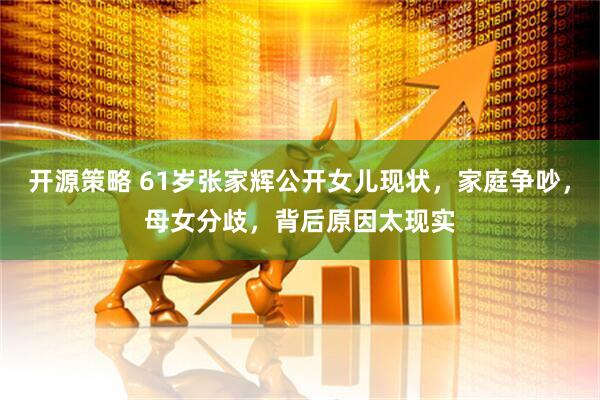 开源策略 61岁张家辉公开女儿现状，家庭争吵，母女分歧，背后原因太现实
