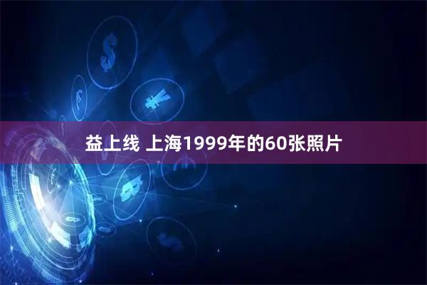 益上线 上海1999年的60张照片