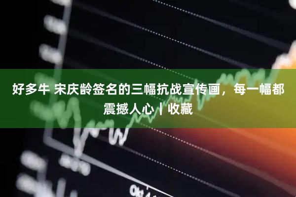 好多牛 宋庆龄签名的三幅抗战宣传画，每一幅都震撼人心｜收藏