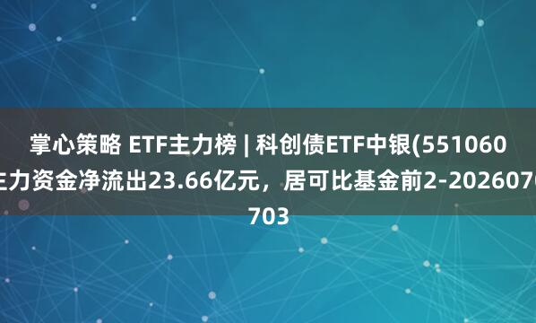 掌心策略 ETF主力榜 | 科创债ETF中银(551060)主力资金净流出23.66亿元，居可比基金前2-20260703