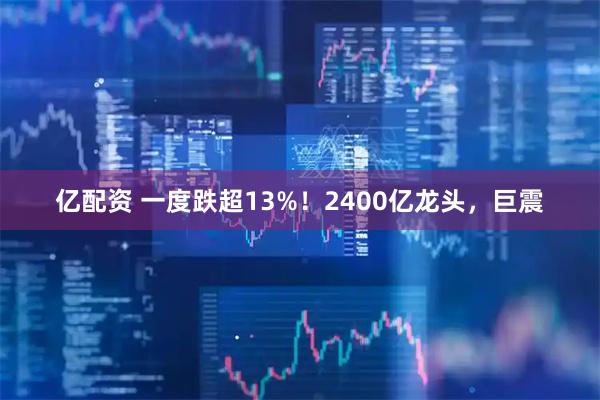 亿配资 一度跌超13%!2400亿龙头,巨震