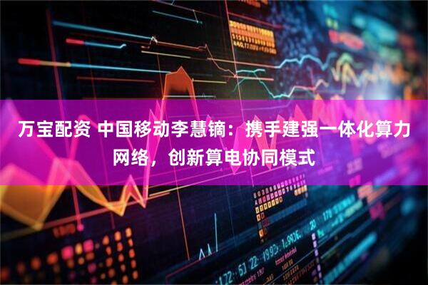 万宝配资 中国移动李慧镝:携手建强一体化算力网络,创新算电协同模式