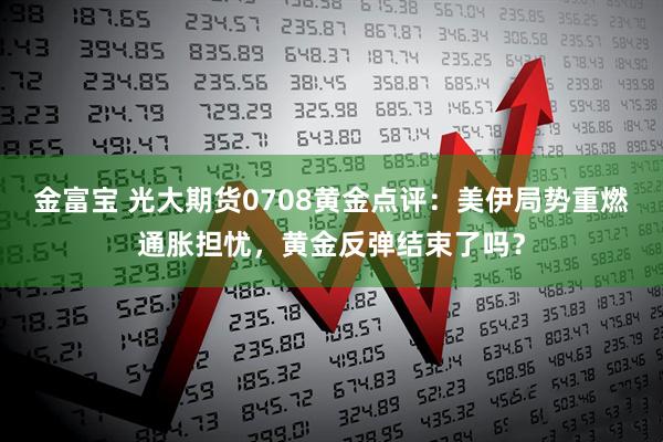 金富宝 光大期货0708黄金点评:美伊局势重燃通胀担忧,黄金反弹结束了吗?