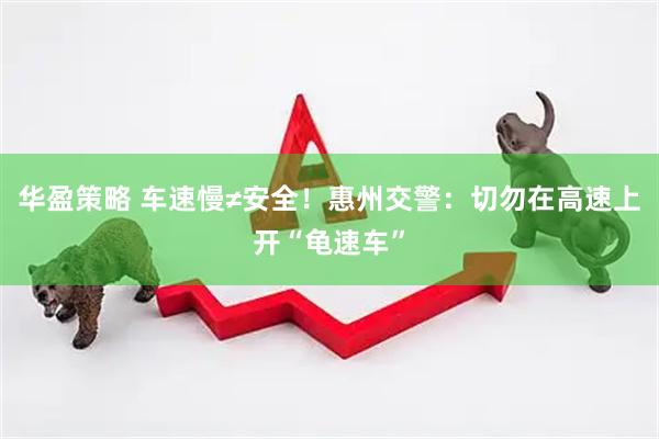 华盈策略 车速慢≠安全!惠州交警:切勿在高速上开“龟速车”
