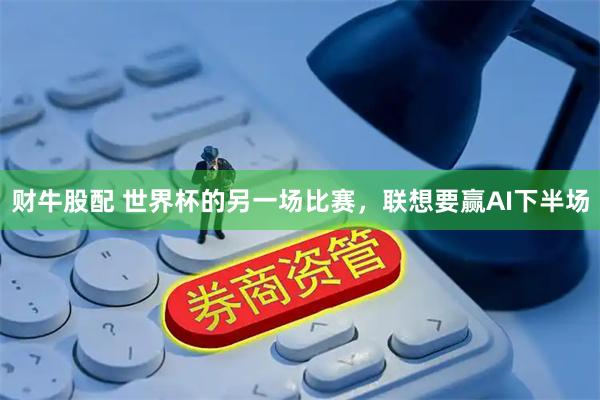 财牛股配 世界杯的另一场比赛，联想要赢AI下半场