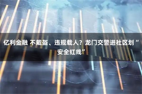 亿利金融 不戴盔、违规载人?龙门交警进社区划“安全红线”