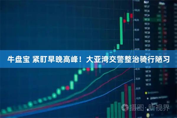 牛盘宝 紧盯早晚高峰！大亚湾交警整治骑行陋习